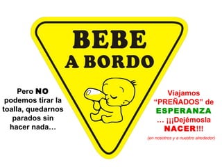 Pero NO
podemos tirar la
toalla, quedarnos
parados sin
hacer nada…

Viajamos
“PREÑADOS” de
ESPERANZA
… ¡¡¡Dejémosla
NACER!!!
(en nosotros y a nuestro alrededor)

 