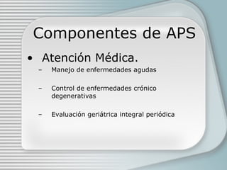 Componentes de APS Atención Médica. Manejo de enfermedades agudas Control de enfermedades crónico degenerativas Evaluación geriátrica integral periódica 