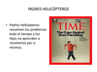 PADRES HELICÓPTEROS
• Padres helicópteros
resuelven los problemas
todo el tiempo y los
hijos no aprenden a
resolverlos por si
mismos.
 