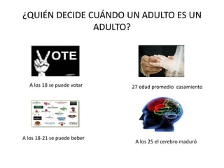 ¿QUIÉN DECIDE CUÁNDO UN ADULTO ES UN
ADULTO?
A los 18 se puede votar
A los 18-21 se puede beber
A los 25 el cerebro maduró
27 edad promedio casamiento
 