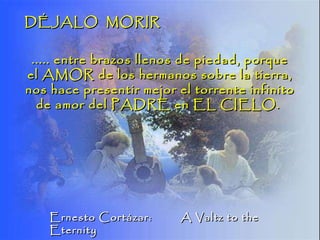 Ernesto Cortázar:  A Valtz to the Eternity  ..... entre brazos llenos de piedad, porque el AMOR de los hermanos sobre la tierra, nos hace presentir mejor el torrente infinito de amor del PADRE en EL CIELO.  DÉJALO  MORIR 