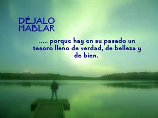 ..... porque hay en su pasado un tesoro lleno de verdad, de belleza y de bien.  DÉJALO  HABLAR 