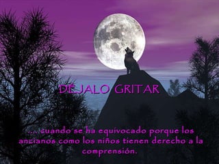 .... cuando se ha equivocado porque los ancianos como los niños tienen derecho a la comprensión.  DÉJALO  GRITAR 