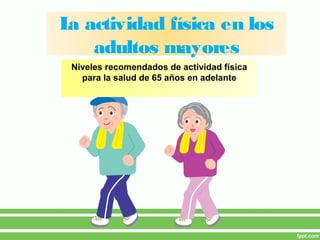 La actividad física en los
adultos mayores
Niveles recomendados de actividad física
para la salud de 65 años en adelante
 