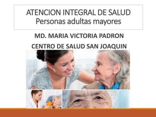 MD. MARIA VICTORIA PADRON
CENTRO DE SALUD SAN JOAQUIN
ATENCION INTEGRAL DE SALUD
Personas adultas mayores
 