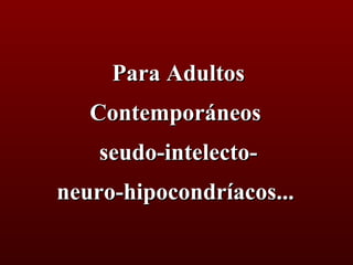 Para Adultos Contemporáneos  seudo-intelecto- neuro-hipocondríacos...   