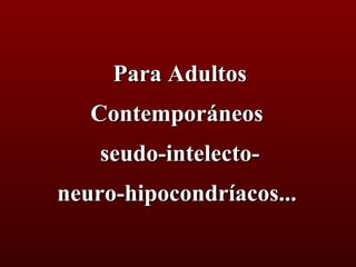 Para Adultos
   Contemporáneos
    seudo-intelecto-
neuro-hipocondríacos...
 