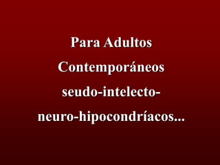 Para Adultos
   Contemporáneos
   seudo-intelecto-
neuro-hipocondríacos...
 