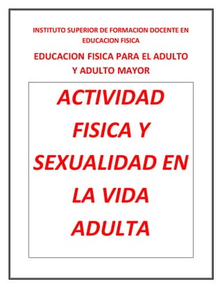 INSTITUTO SUPERIOR DE FORMACION DOCENTE EN
EDUCACION FISICA
EDUCACION FISICA PARA EL ADULTO
Y ADULTO MAYOR
ACTIVIDAD
FISICA Y
SEXUALIDAD EN
LA VIDA
ADULTA
 