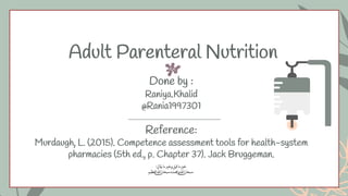 Indication for prarnteral nutrition
Adult Parenteral Nutrition
Done by :
Raniya.Khalid
@Rania1997301
Reference:
Murdaugh, L. (2015). Competence assessment tools for health-system
pharmacies (5th ed., p. Chapter 37). Jack Bruggeman.
 