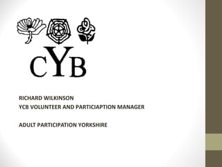 RICHARD WILKINSON
YCB VOLUNTEER AND PARTICIAPTION MANAGER

ADULT PARTICIPATION YORKSHIRE
 