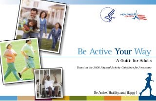 Be Active Your Way
A Guide for Adults
Based on the 2008 Physical Activity Guidelines for Americans

Be Active, Healthy, and Happy!

 
