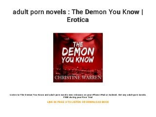 adult porn novels : The Demon You Know |
Erotica
Listen to The Demon You Know and adult porn novels new releases on your iPhone iPad or Android. Get any adult porn novels
FREE during your Free Trial
LINK IN PAGE 4 TO LISTEN OR DOWNLOAD BOOK
 