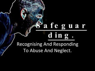 Safeguarding. Recognising And Responding To Abuse And Neglect. 