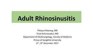 Adult Rhinosinusitis
Pittaya Polwiang, MD
Virat Kirtsreesakul, MD
Department of Otolaryngology, Faculty of Medicine
Prince of Songkhla University
6th , 8th December 2017
 