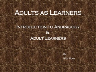 Adults as Learners Introduction to Andragogy &  Adult Learners By Nikki Moen 