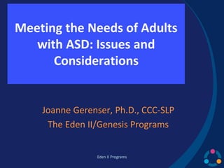 Eden II Programs
Meeting the Needs of Adults
with ASD: Issues and
Considerations
Joanne Gerenser, Ph.D., CCC-SLP
The Eden II/Genesis Programs
 
