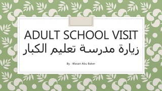 ADULT SCHOOL VISIT
‫الكبار‬ ‫تعليم‬ ‫مدرسة‬ ‫زيارة‬
By : Wasan Abu Baker
 