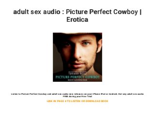 adult sex audio : Picture Perfect Cowboy |
Erotica
Listen to Picture Perfect Cowboy and adult sex audio new releases on your iPhone iPad or Android. Get any adult sex audio
FREE during your Free Trial
LINK IN PAGE 4 TO LISTEN OR DOWNLOAD BOOK
 