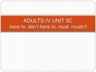 ADULTS IV UNIT 5C
have to, don’t have to, must, mustn’t
 