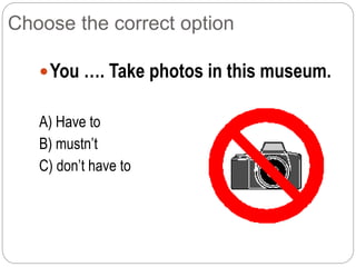 Choose the correct option
You …. Take photos in this museum.
A) Have to
B) mustn’t
C) don’t have to
 