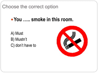 Choose the correct option
You ….. smoke in this room.
A) Must
B) Mustn’t
C) don’t have to
 