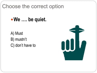 Choose the correct option
We …. be quiet.
A) Must
B) mustn’t
C) don’t have to
 