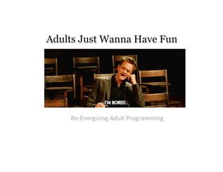 Adults Just Wanna Have Fun

Re‐Energizing Adult Programming

 