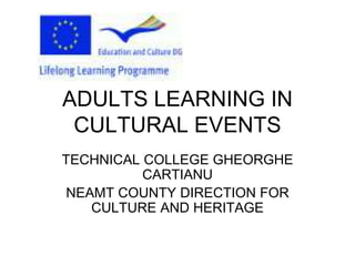 ADULTS LEARNING IN
 CULTURAL EVENTS
TECHNICAL COLLEGE GHEORGHE
          CARTIANU
NEAMT COUNTY DIRECTION FOR
   CULTURE AND HERITAGE
 