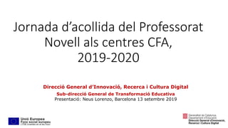 Jornada d’acollida del Professorat
Novell als centres CFA,
2019-2020
Direcció General d’Innovació, Recerca i Cultura Digital
Sub-direcció General de Transformació Educativa
Presentació: Neus Lorenzo, Barcelona 13 setembre 2019
 