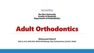 ‫الرحيم‬‫الرحمن‬‫هللا‬‫بسم‬
Ibn Sina University
Faculty of Dentistry
Department of Orthodontics
Adult Orthodontics
Mohanad Elsherif
BDS (U of K), MFD RCSI, MFDS RCPS(Glasg), MSc (Orthodontics), M.Orth. RCSEd
 