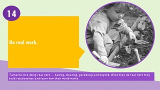 Do real work.
14
Tamariki love doing real work … baking, cleaning, gardening and beyond. When they do real work they
build relationships and learn how their world works.
 