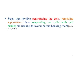 • Steps that involve centrifuging the cells, removing
supernatant, then suspending the cells with cell
banker are usually followed before banking them(Jindal
et al.,2019).
73
 