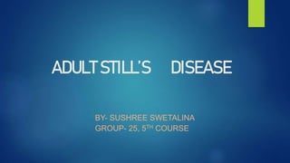 ADULT STILL’S DISEASE
BY- SUSHREE SWETALINA
GROUP- 25, 5TH COURSE
 