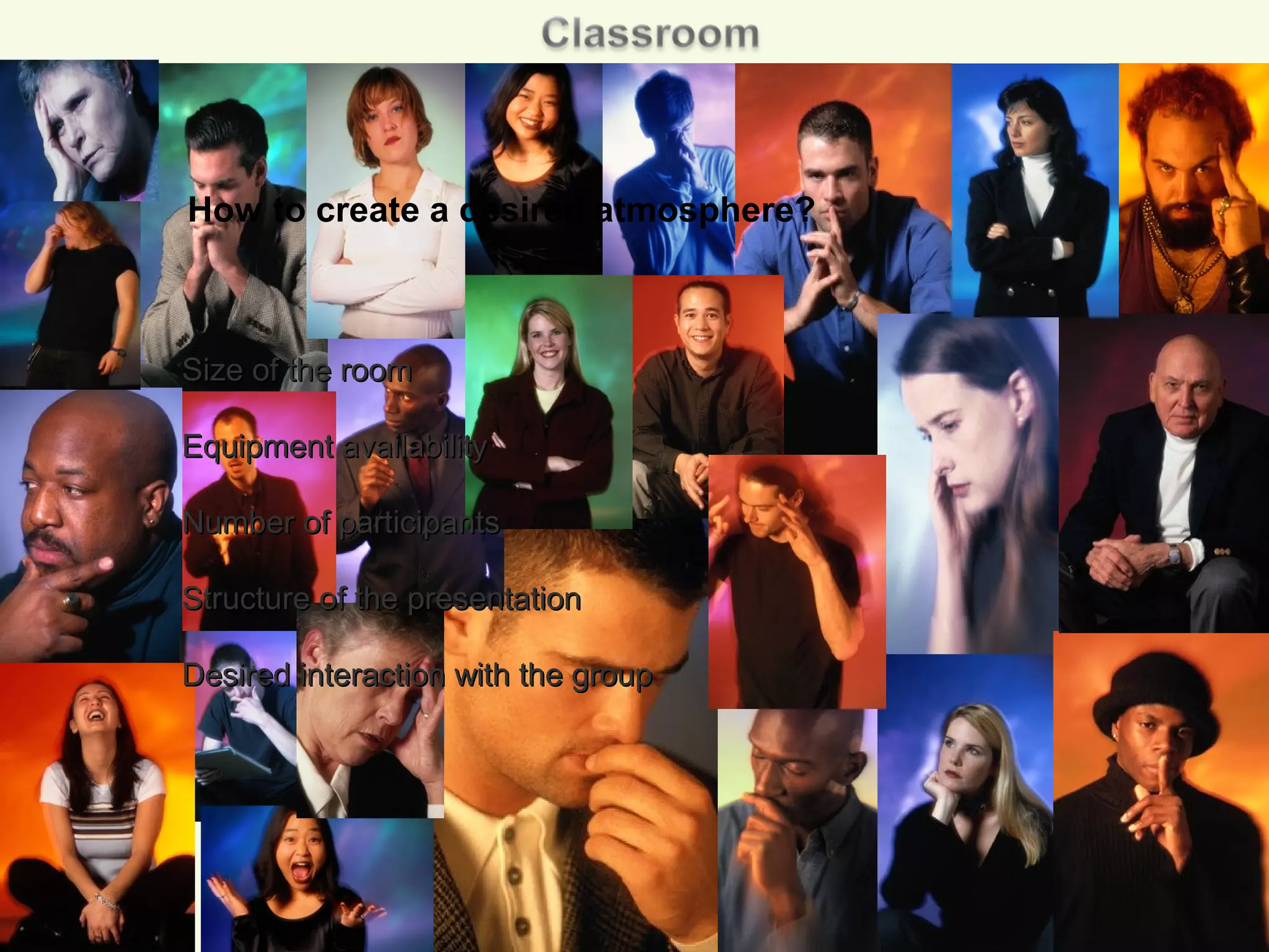 Size of the roomSize of the room
Equipment availabilityEquipment availability
Number of participantsNumber of participants
Structure of the presentationStructure of the presentation
Desired interaction with the groupDesired interaction with the group
How to create a desired atmosphere?
 