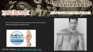 At 6’3″, this college hockey player has a few tricks that will
leave all your guest wanting more!
Visit Our Website https://nationwidestrippers.com
 