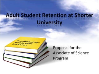 Adult Student Retention at Shorter
           University



                  Proposal for the
                  Associate of Science
                  Program
 