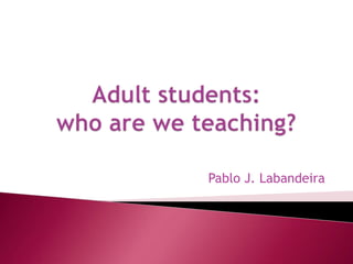 Adultstudents: who are weteaching? Pablo J. Labandeira 