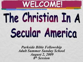WELCOME! The Christian In A  Secular America Parkside Bible Fellowship Adult Summer Sunday School August 2, 2009 8th Session 