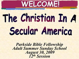 WELCOME! The Christian In A  Secular America Parkside Bible Fellowship Adult Summer Sunday School  August 30, 2009 12th Session 