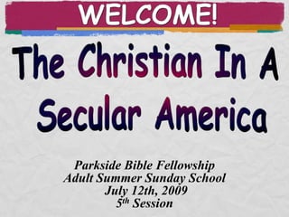 WELCOME! The Christian In A  Secular America Parkside Bible Fellowship Adult Summer Sunday School July 12th, 2009 5th Session 