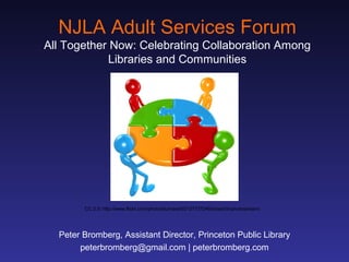 NJLA Adult Services Forum
All Together Now: Celebrating Collaboration Among
Libraries and Communities
Peter Bromberg, Assistant Director, Princeton Public Library
peterbromberg@gmail.com | peterbromberg.com
CC 2.0: http://www.flickr.com/photos/lumaxart/2137737248/sizes/l/in/photostream/
 