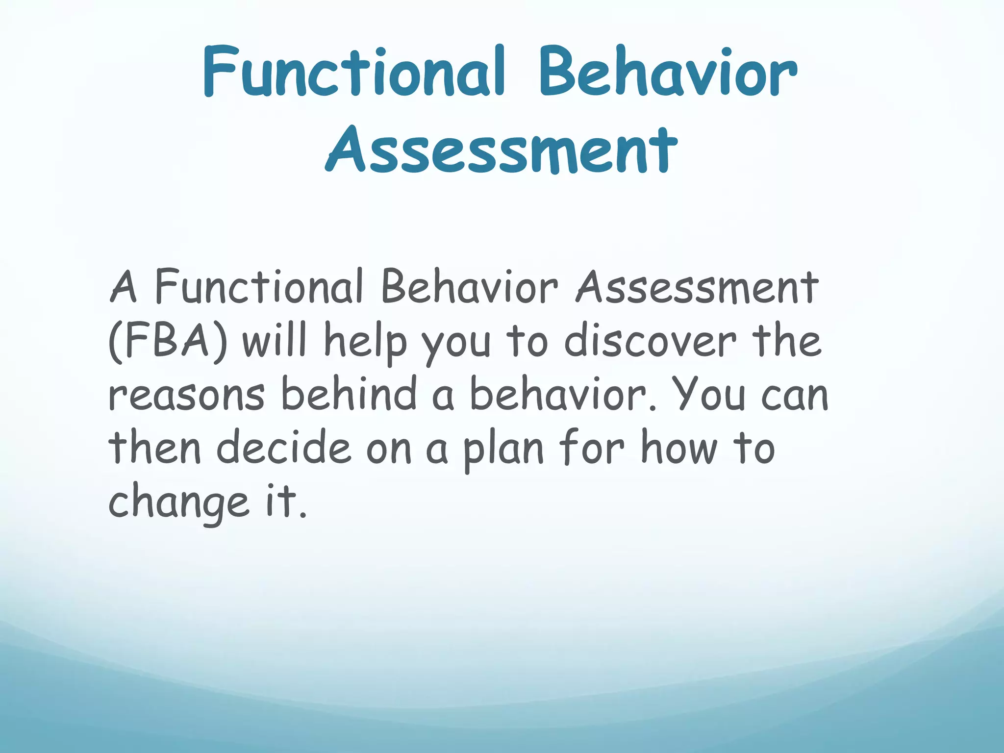 Functional Behavior
       Assessment

A Functional Behavior Assessment
(FBA) will help you to discover the
reasons behind a behavior. You can
then decide on a plan for how to
change it.
 