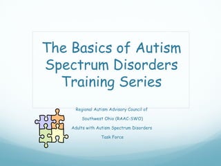 The Basics of Autism
Spectrum Disorders
  Training Series
     Regional Autism Advisory Council of

        Southwest Ohio (RAAC-SWO)

    Adults with Autism Spectrum Disorders

                 Task Force
 