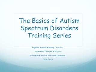 The Basics of Autism
Spectrum Disorders
  Training Series
    Regional Autism Advisory Council of

       Southwest Ohio (RAAC-SWO)

   Adults with Autism Spectrum Disorders

                Task Force
 