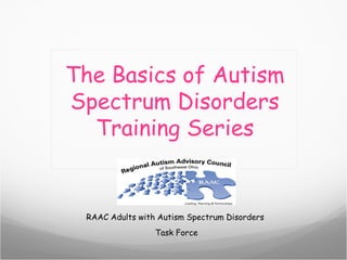 The Basics of Autism
Spectrum Disorders
  Training Series


 RAAC Adults with Autism Spectrum Disorders
                 Task Force
 