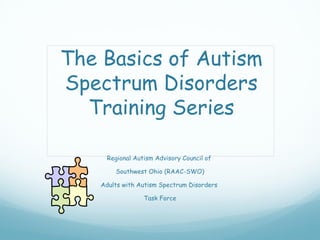 The Basics of Autism
Spectrum Disorders
  Training Series

     Regional Autism Advisory Council of

        Southwest Ohio (RAAC-SWO)

    Adults with Autism Spectrum Disorders

                 Task Force
 