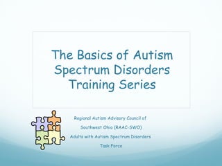 The Basics of Autism
Spectrum Disorders
  Training Series

    Regional Autism Advisory Council of

       Southwest Ohio (RAAC-SWO)

   Adults with Autism Spectrum Disorders

                Task Force
 