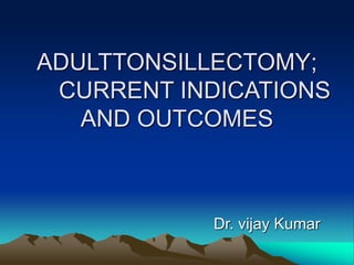 ADULTTONSILLECTOMY;
CURRENT INDICATIONS
AND OUTCOMES
Dr. vijay Kumar
 