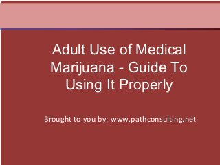 Brought to you by: www.pathconsulting.net
Adult Use of Medical
Marijuana - Guide To
Using It Properly
 